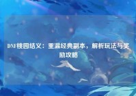 DNF桃园结义：重温经典副本，解析玩法与奖励攻略