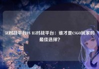 5E对战平台VS B5对战平台：谁才是CSGO玩家的最佳选择？