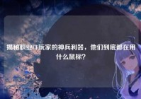 揭秘职业CF玩家的神兵利器，他们到底都在用什么鼠标？