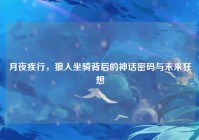 月夜疾行，狼人坐骑背后的神话密码与未来狂想