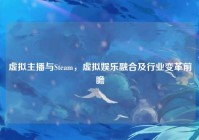 虚拟主播与Steam，虚拟娱乐融合及行业变革前瞻