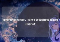 理性对待游戏热爱，探寻王者荣耀皮肤获取的正向方式