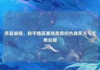 赤晨破晓，和平精英赛场赤霄的热血荣光与无畏征程