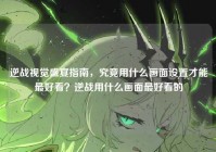 逆战视觉盛宴指南，究竟用什么画面设置才能最好看？逆战用什么画面最好看的