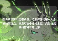 在纷繁世界中定格永恒，论如何寻找第一处合适的景观点，瞬息万变中定格永恒，光影诗篇里的首站寻迹之旅