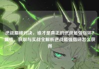 逆战巅峰对决，谁才是真正的逆战最强指环？属性、获取与实战全解析逆战最强指环怎么获得
