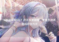 30岁还在玩LOL？这不仅是游戏，更是生活态度与社交方式