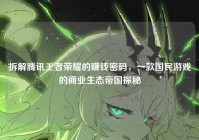 拆解腾讯王者荣耀的赚钱密码，一款国民游戏的商业生态帝国探秘