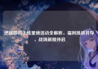 逆战即将上线重磅活动全解析，福利挑战并存，战场新程待启