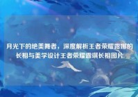 月光下的绝美舞者，深度解析王者荣耀露娜的长相与美学设计王者荣耀露琪长相图片