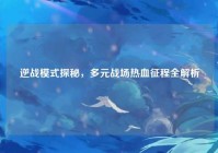 逆战模式探秘，多元战场热血征程全解析