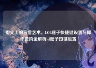 指尖上的盲僧艺术，LOL瞎子快捷键设置与操作进阶全解析lol瞎子按键设置