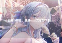 逃离3A喧嚣，躲进Steam文学部下载mod