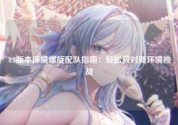 4.7版本深境螺旋配队指南：轻松应对新环境挑战