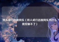 双人成行远程同乐（双人成行远程同乐为什么我控制不了）