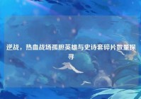 逆战，热血战场孤胆英雄与史诗套碎片数量探寻
