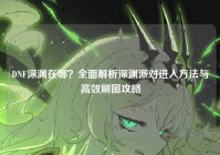 DNF深渊在哪？全面解析深渊派对进入方法与高效刷图攻略