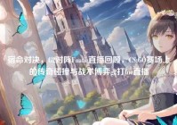 宿命对决，G2对阵Fnatic直播回顾，CS:GO赛场上的传奇碰撞与战术博弈g2打fnc直播