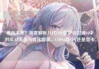 老兵不死？深度解析八代CPU在使命召唤16中的实战表现与优化指南，COD16吃CPU还是显卡