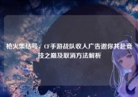 枪火集结号，CF手游战队收人广告邀你共赴竞技之巅及取消方法解析