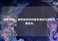 造梦西游1，被时间封存的童年神话与游戏启蒙密码