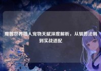 魔兽世界猎人宠物天赋深度解析，从驯兽法则到实战适配