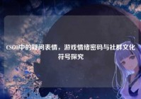 CSGO中的疑问表情，游戏情绪密码与社群文化符号探究