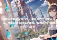从娱乐工具到文化符号，电脑游戏的进化启示录，从虚拟消遣到精神共鸣，解码游戏产业的符号化跃迁