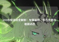 DNF心悦活动全解析：专属福利、参与攻略与最新动态