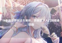 CF手游空梦玩法全解析，获取及从入门到精通指南