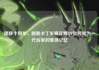 漂移十四年，跑跑卡丁车棉花糖HT如何成为一代玩家的集体记忆