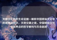 天地交汇处的生命觉醒—解析中国修仙文化中的境界点哲学，天地交融之境，中国修仙文化中境界点的哲学解码与生命超越