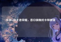 小米5s玩王者荣耀，昔日旗舰的卡顿窘境