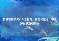 英雄联盟搞笑ID命名指南：如何打造令人印象深刻的游戏昵称