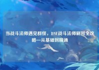 当战斗法师遇见群怪，DNF战斗法师刷图全攻略—从基础到精通