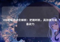 DNF增幅活动全解析：把握时机，高效提升装备战力