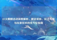 CF火麒麟活动深度解析，限定皮肤、玩法升级与玩家狂欢的全方位指南