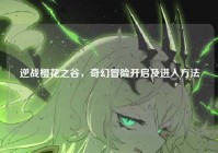 逆战樱花之谷，奇幻冒险开启及进入方法