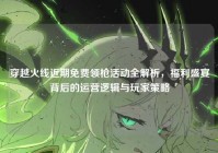 穿越火线近期免费领枪活动全解析，福利盛宴背后的运营逻辑与玩家策略