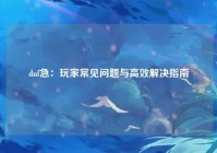 dnf急：玩家常见问题与高效解决指南