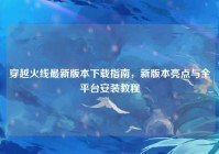 穿越火线最新版本下载指南，新版本亮点与全平台安装教程