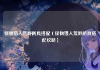 怪物猎人荒野防具搭配（怪物猎人荒野防具搭配攻略）