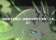 阴阳师卡顿解决（阴阳师卡顿怎么清理一下会快）