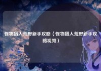 怪物猎人荒野新手攻略（怪物猎人荒野新手攻略视频）