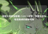 穿越火线职业联赛（CFPL）冠军，荣耀征途与电竞精神的巅峰诠释
