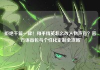 拒绝千篇一律！和平精英怎么改人物声音？官方语音包与个性化定制全攻略