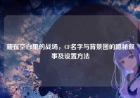 藏在空白里的战场，CF名字与背景图的隐秘叙事及设置方法