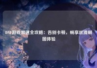 DNF游戏加速全攻略：告别卡顿，畅享丝滑刷图体验
