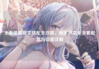 王者荣耀铭文搭配全攻略，新手到高手全套配置与设置详解