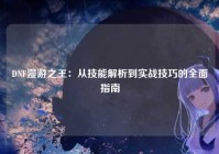 DNF漫游之王：从技能解析到实战技巧的全面指南